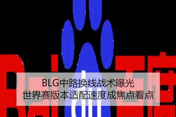 BLG中路换线战术曝光 世界赛版本适配速度成焦点看点