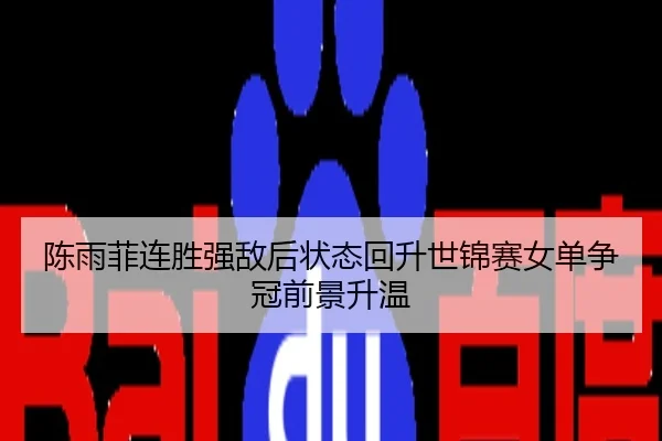 陈雨菲连胜强敌后状态回升世锦赛女单争冠前景升温
